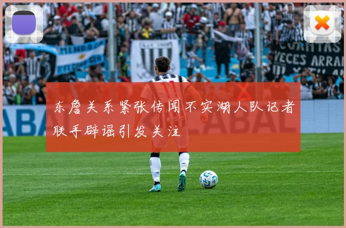 东詹关系紧张传闻不实湖人队记者联手辟谣引发关注