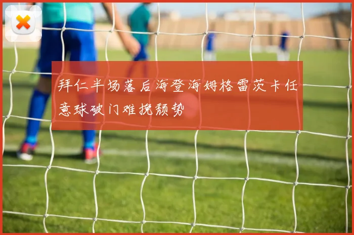 拜仁半场落后海登海姆格雷茨卡任意球破门难挽颓势
