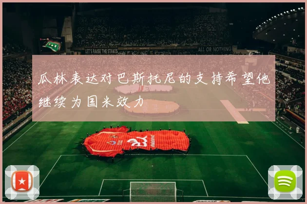 瓜林表达对巴斯托尼的支持希望他继续为国米效力