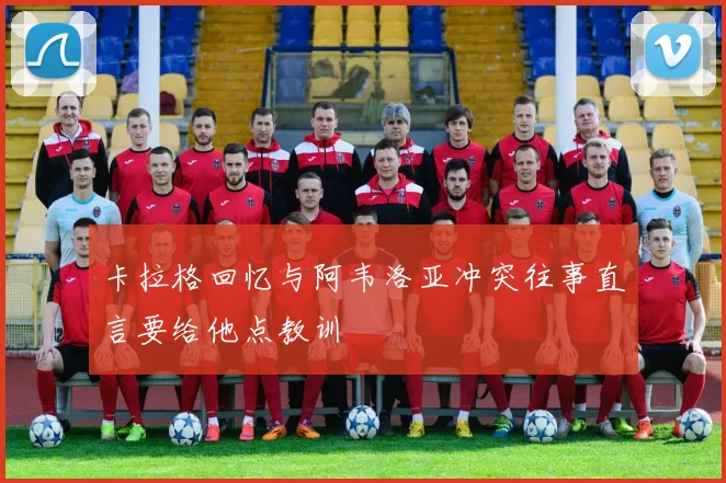 卡拉格回忆与阿韦洛亚冲突往事直言要给他点教训
