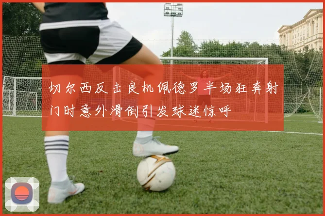 切尔西反击良机佩德罗半场狂奔射门时意外滑倒引发球迷惊呼