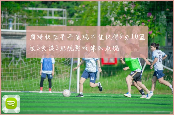 周琦状态平平表现不佳仅得9分10篮板3失误3犯规影响球队表现
