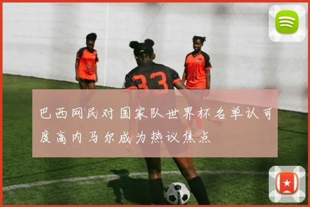巴西网民对国家队世界杯名单认可度高内马尔成为热议焦点