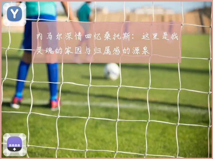 内马尔深情回忆桑托斯：这里是我灵魂的家园与归属感的源泉
