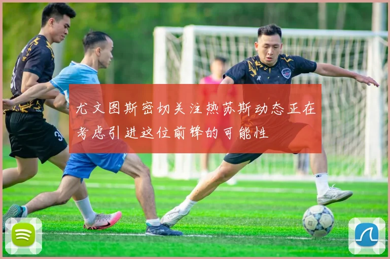 尤文图斯密切关注热苏斯动态正在考虑引进这位前锋的可能性