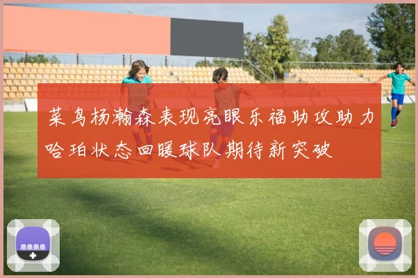 菜鸟杨瀚森表现亮眼乐福助攻助力哈珀状态回暖球队期待新突破